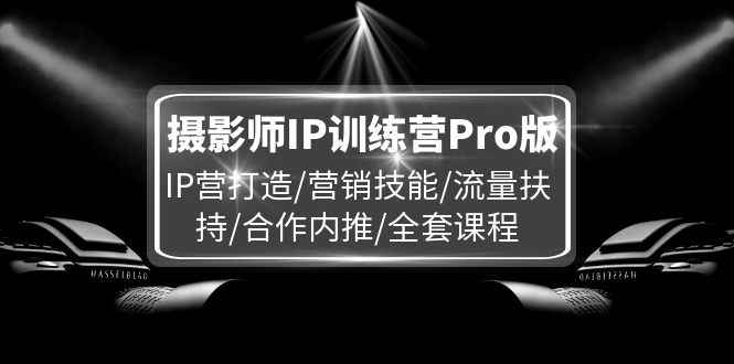 （11899期）摄影师IP训练营Pro版，IP营打造/营销技能/流量扶持/合作内推/全套课程-咩咩网络