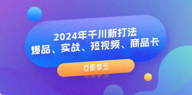 （11875期）2024年千川新打法：爆品、实战、短视频、商品卡（8节课）-咩咩网络