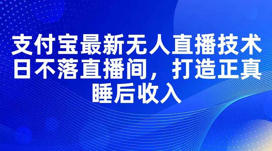 （11865期）支付宝最新无人直播技术，日不落直播间，打造正真睡后收入-咩咩网络