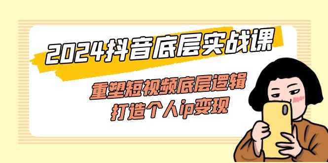 （11852期）2024抖音底层实战课，重塑短视频底层逻辑，打造个人ip变现（52节课）-咩咩网络