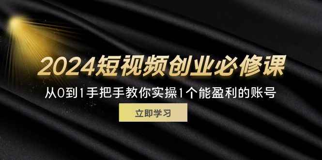 （11846期）2024短视频创业必修课，从0到1手把手教你实操1个能盈利的账号 (32节)-咩咩网络