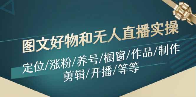 （11840期）图文好物和无人直播实操：定位/涨粉/养号/橱窗/作品/制作/剪辑/开播/等等-咩咩网络