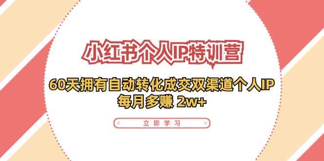 （11841期）小红书·个人IP特训营：60天拥有 自动转化成交双渠道个人IP，每月多赚 2w+-咩咩网络