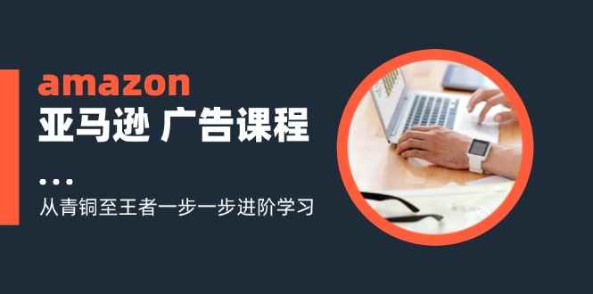 （11839期）amazon亚马逊 广告课程：从青铜至王者一步一步进阶学习（16节）-咩咩网络