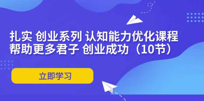 （11838期）扎实 创业系列 认知能力优化课程：帮助更多君子 创业成功（10节）-咩咩网络