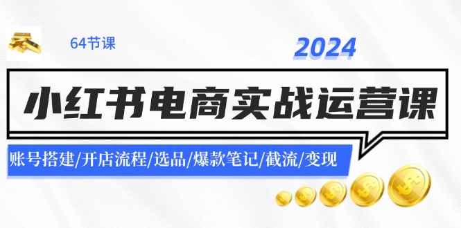 （11827期）2024小红书电商实战运营课：账号搭建/开店流程/选品/爆款笔记/截流/变现-咩咩网络
