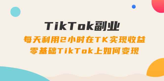 （11826期）TikTok副业：每天利用2小时在TK实现收益，零基础TikTok上如何变现，34节程-咩咩网络