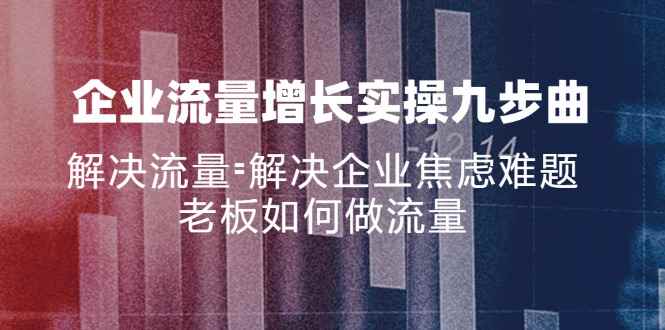 （11822期）企业流量增长实战九步曲，解决流量=解决企业焦虑难题，老板如何做流量-咩咩网络