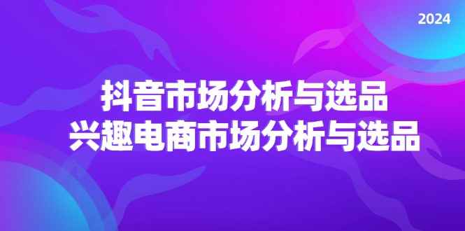 （11800期）2024抖音/市场分析与选品，兴趣电商市场分析与选品-咩咩网络