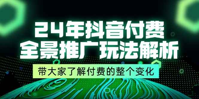 （11801期）24年抖音付费 全景推广玩法解析，带大家了解付费的整个变化 (9节课)-咩咩网络