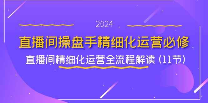 （11796期）直播间-操盘手精细化运营必修，直播间精细化运营全流程解读 (11节)-咩咩网络