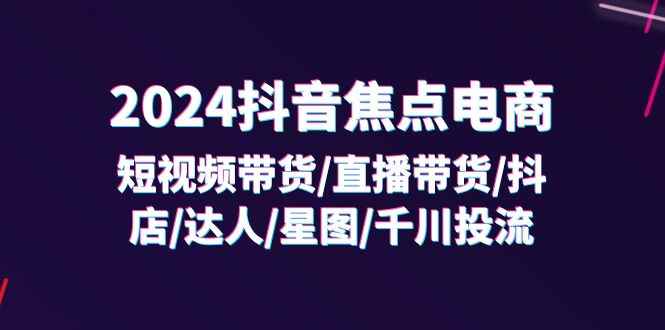 （11794期）2024抖音-焦点电商：短视频带货/直播带货/抖店/达人/星图/千川投流/32节课-咩咩网络