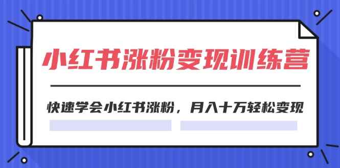 （11762期）2024小红书涨粉变现训练营，快速学会小红书涨粉，月入十万轻松变现(40节)-咩咩网络