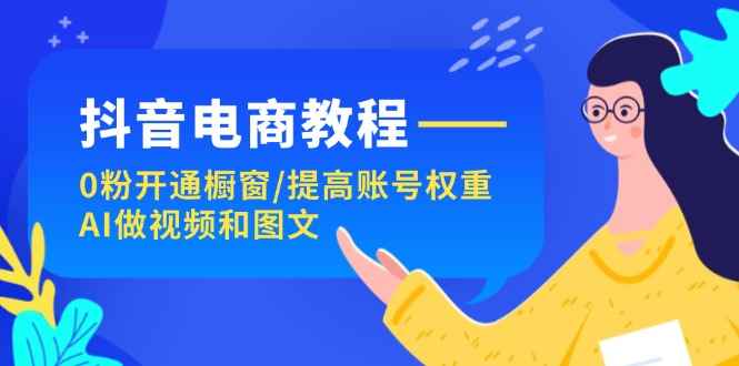 （11761期）抖音电商教程：0粉开通橱窗/提高账号权重/AI做视频和图文-咩咩网络