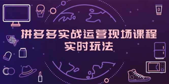 （11759期）拼多多实战运营现场课程，实时玩法，爆款打造，选品、规则解析-咩咩网络