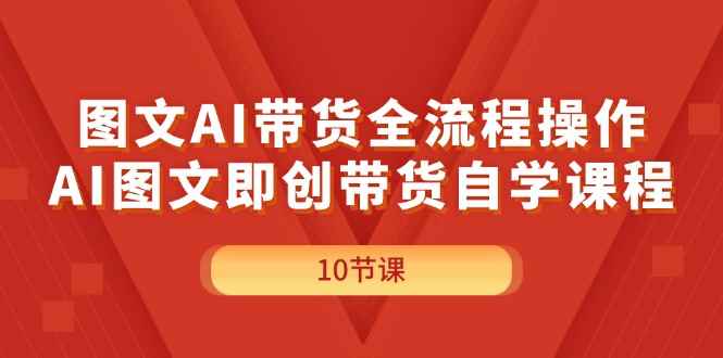 （11758期）图文AI带货全流程操作，AI图文即创带货自学课程-咩咩网络