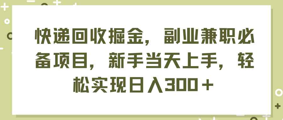 （11747期）快递回收掘金，副业兼职必备项目，新手当天上手，轻松实现日入300＋-咩咩网络
