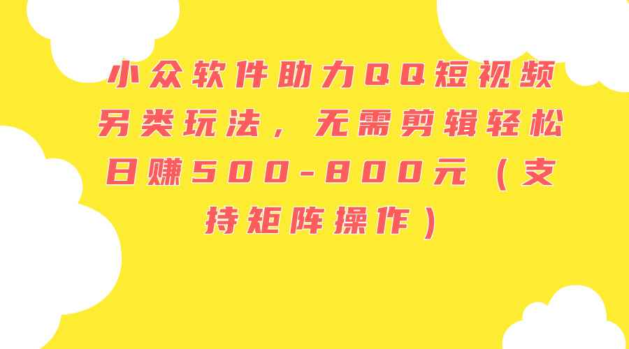 （11736期）小众软件助力QQ短视频另类玩法，无需剪辑轻松日赚500-800元（支持矩阵…-咩咩网络