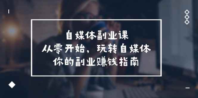 （11725期）自媒体-副业课，从0开始，玩转自媒体——你的副业赚钱指南（58节课）-咩咩网络