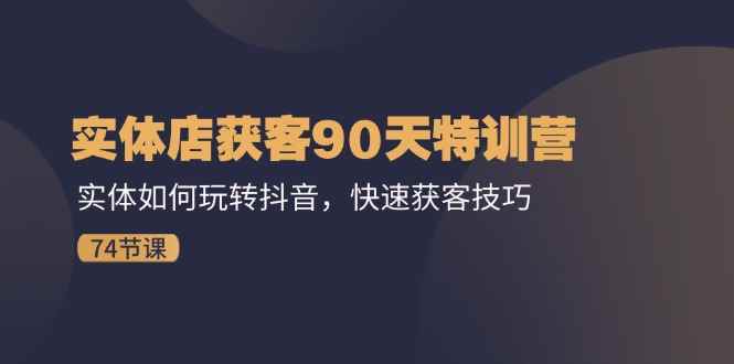 （11719期）实体店获客90天特训营：实体如何玩转抖音，快速获客技巧（74节）-咩咩网络