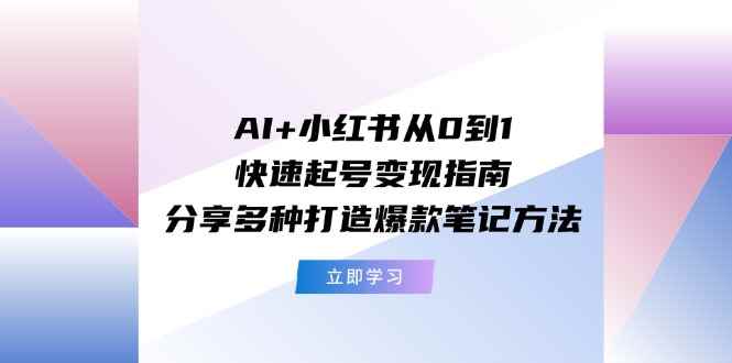 （11717期）AI+小红书从0到1快速起号变现指南：分享多种打造爆款笔记方法-咩咩网络