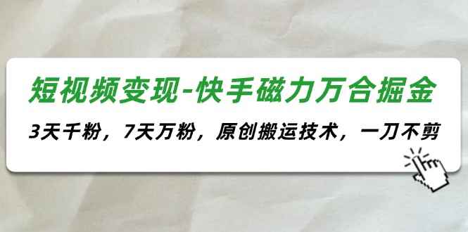 （11691期）短视频变现-快手磁力万合掘金，3天千粉，7天万粉，原创搬运技术，一刀不剪-咩咩网络