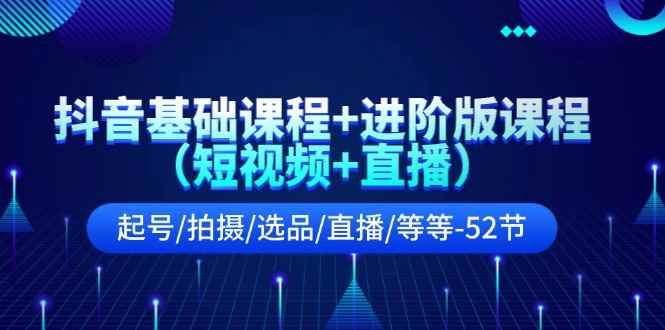 （11686期）抖音基础课程+进阶版课程（短视频+直播）起号/拍摄/选品/直播/等等-52节-咩咩网络