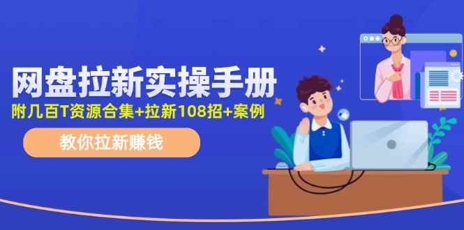 （11679期）网盘拉新实操手册：教你拉新赚钱（附几百T资源合集+拉新108招+案例）-咩咩网络