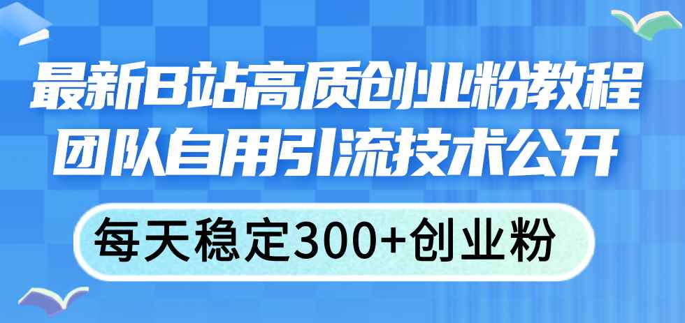 （11661期）最新B站高质创业粉教程，团队自用引流技术公开，每天稳定300+创业粉-咩咩网络