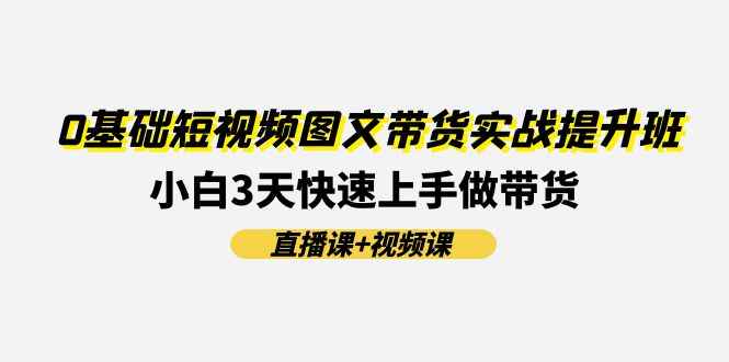 （11641期）0基础短视频图文带货实战提升班(直播课+视频课)：小白3天快速上手做带货-咩咩网络