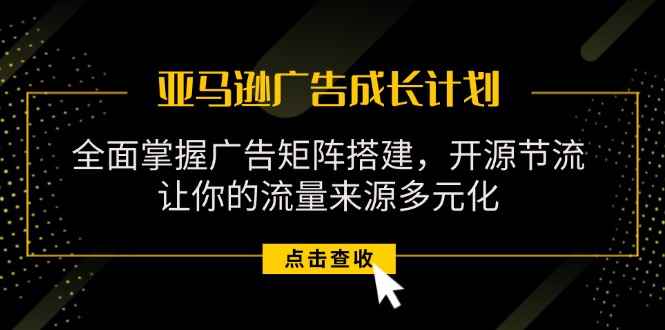 （11619期）亚马逊-广告成长计划，掌握广告矩阵搭建/开源节流/流量来源多元化-咩咩网络