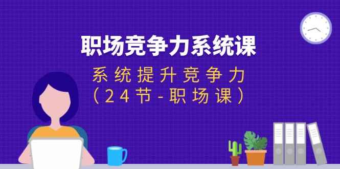 （11617期）职场-竞争力系统课：系统提升竞争力（24节-职场课）-咩咩网络