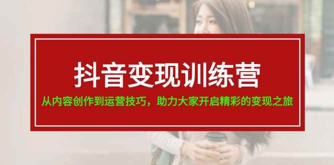 （11593期）抖音变现训练营，从内容创作到运营技巧，助力大家开启精彩的变现之旅-咩咩网络