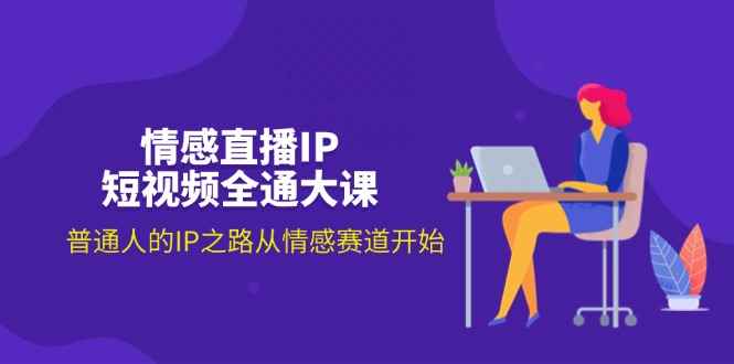 （11590期）情感直播IP短视频全通大课，普通人的IP之路从情感赛道开始（18节）-咩咩网络