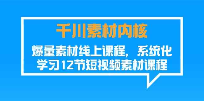 （11554期）千川素材-内核，爆量素材线上课程，系统化学习12节短视频素材课程-咩咩网络