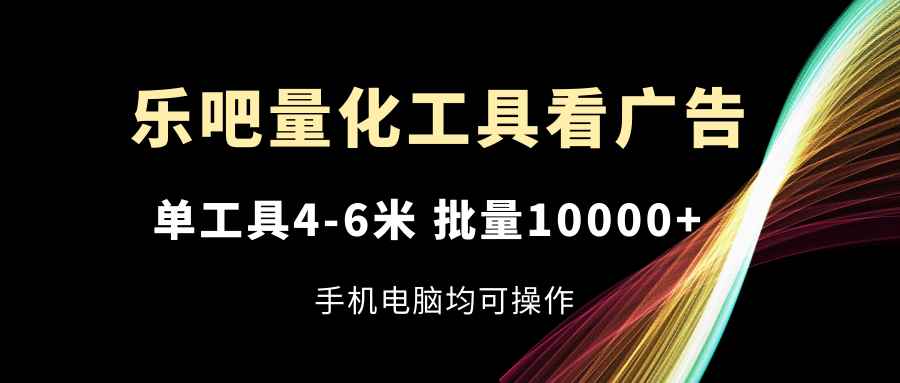 （11555期）乐吧量化工具看广告，单工具4-6米，批量10000+，手机电脑均可操作-咩咩网络