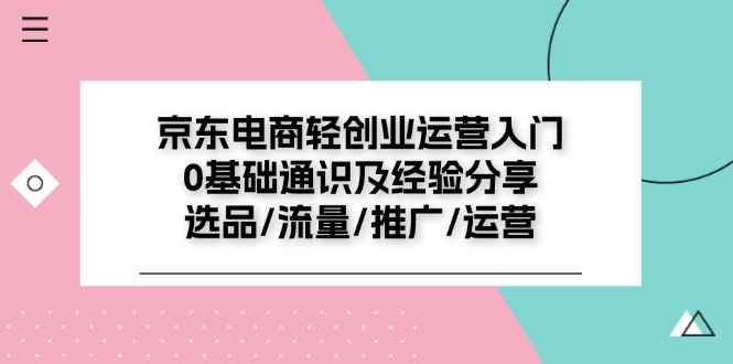 （11569期）京东电商-轻创业运营入门0基础通识及经验分享：选品/流量/推广/运营-咩咩网络