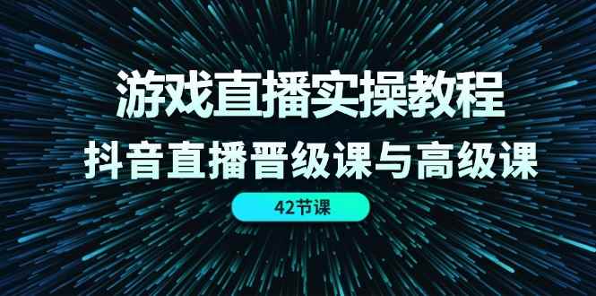 （11568期）游戏直播实操教程，抖音直播晋级课与高级课（42节）-咩咩网络