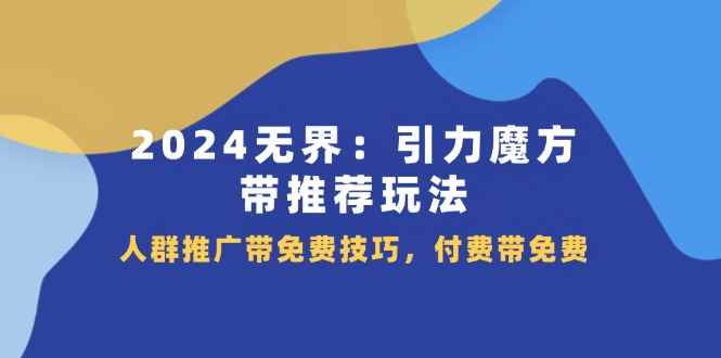 （11567期）2024 无界：引力魔方-带推荐玩法，人群推广带免费技巧，付费带免费-咩咩网络