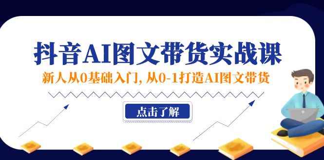 （11567期）新人从0基础入门，抖音-AI图文带货实战课，从0-1打造AI图文带货-咩咩网络