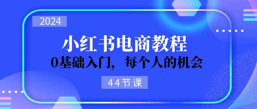 （11532期）2024从0-1学习小红书电商，0基础入门，每个人的机会（44节）-咩咩网络