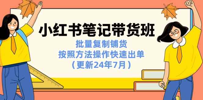 （11529期）小红书笔记-带货班：批量复制铺货，按照方法操作快速出单（更新24年7月）-咩咩网络