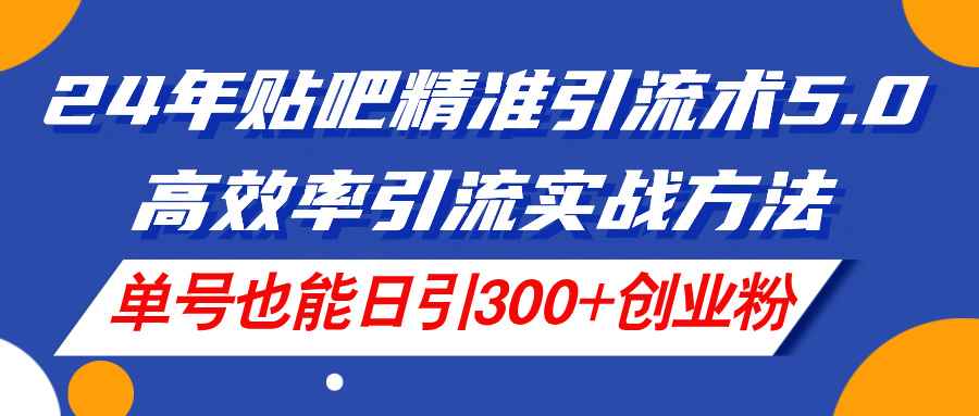 （11520期）24年贴吧精准引流术5.0，高效率引流实战方法，单号也能日引300+创业粉-咩咩网络