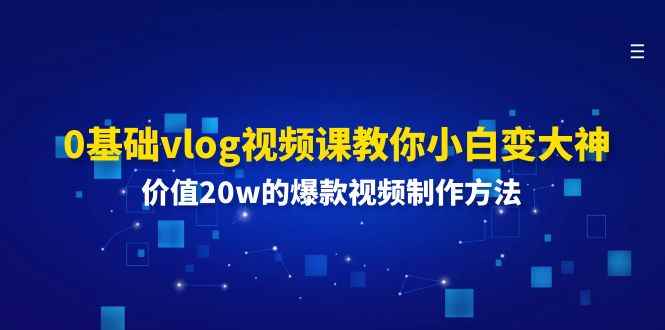 （11517期）0基础vlog视频课教你小白变大神：价值20w的爆款视频制作方法-咩咩网络