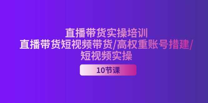 （11512期）2024直播带货实操培训，直播带货短视频带货/高权重账号措建/短视频实操-咩咩网络