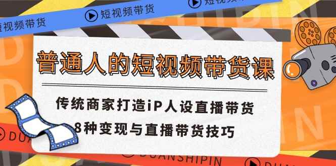 （11498期）普通人的短视频带货课 传统商家打造iP人设直播带货 8种变现与直播带货技巧-咩咩网络