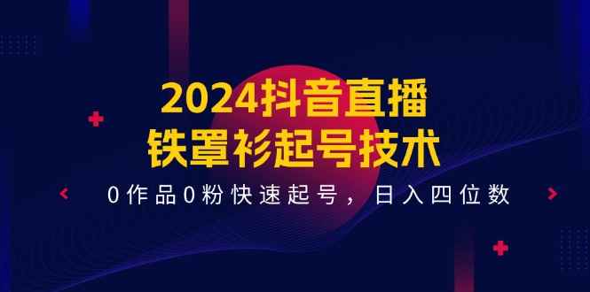 （11496期）2024抖音直播-铁罩衫起号技术，0作品0粉快速起号，日入四位数（14节课）-咩咩网络