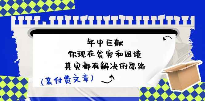（11472期）某付费文：年中巨献-你现在贫穷和困境，其实都有解决的思路 (进来抄作业)-咩咩网络