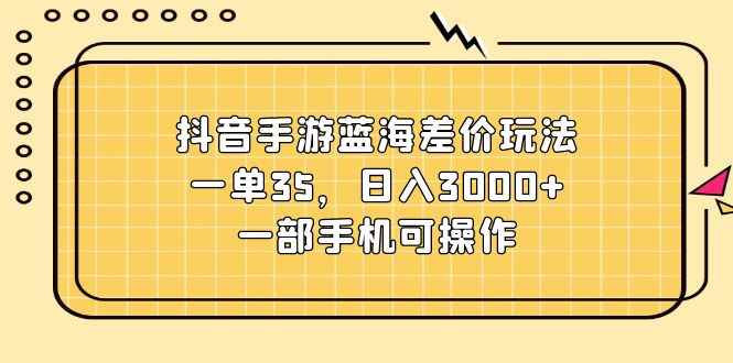（11467期）抖音手游蓝海差价玩法，一单35，日入3000+，一部手机可操作-咩咩网络