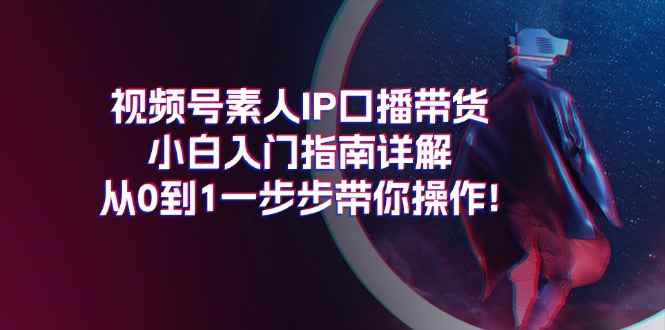 （11441期）视频号素人IP口播带货小白入门指南详解，从0到1一步步带你操作!-咩咩网络